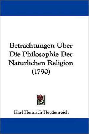 Betrachtungen Uber Die Philosophie Der Naturlichen Religion (1790) de Karl Heinrich Heydenreich