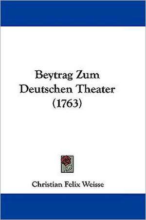 Beytrag Zum Deutschen Theater (1763) de Christian Felix Weisse