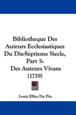 Bibliotheque Des Auteurs Ecclesiastiques Du Dix-Septieme Siecle, Part 5 de Louis Ellies Du Pin