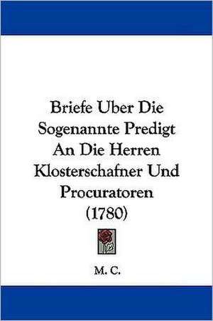 Briefe Uber Die Sogenannte Predigt An Die Herren Klosterschafner Und Procuratoren (1780) de M. C