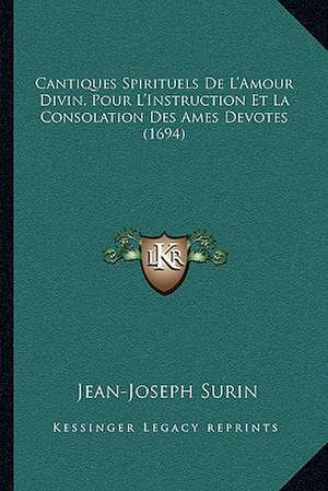 Cantiques Spirituels De L'Amour Divin, Pour L'Instruction Et La Consolation Des Ames Devotes (1694) de Jean-Joseph Surin