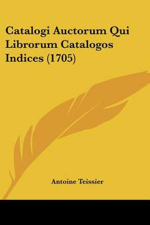 Catalogi Auctorum Qui Librorum Catalogos Indices (1705) de Antoine Teissier