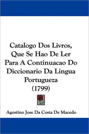 Catalogo Dos Livros, Que Se Hao De Ler Para A Continuacao Do Diccionario Da Lingua Portugueza (1799) de Agostino Jose Da Costa De Macedo