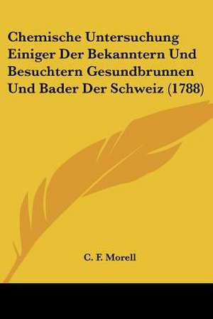 Chemische Untersuchung Einiger Der Bekanntern Und Besuchtern Gesundbrunnen Und Bader Der Schweiz (1788) de C. F. Morell