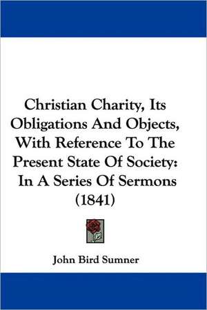 Christian Charity, Its Obligations And Objects, With Reference To The Present State Of Society de John Bird Sumner