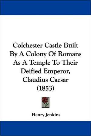 Colchester Castle Built By A Colony Of Romans As A Temple To Their Deified Emperor, Claudius Caesar (1853) de Henry Jenkins