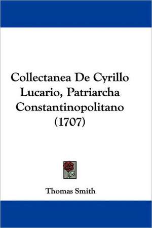 Collectanea De Cyrillo Lucario, Patriarcha Constantinopolitano (1707) de Thomas Smith