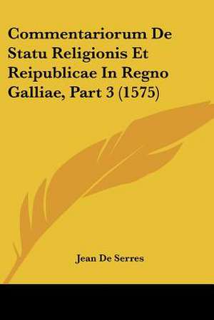 Commentariorum De Statu Religionis Et Reipublicae In Regno Galliae, Part 3 (1575) de Jean De Serres