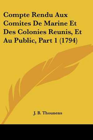 Compte Rendu Aux Comites De Marine Et Des Colonies Reunis, Et Au Public, Part 1 (1794) de J. B. Thounens