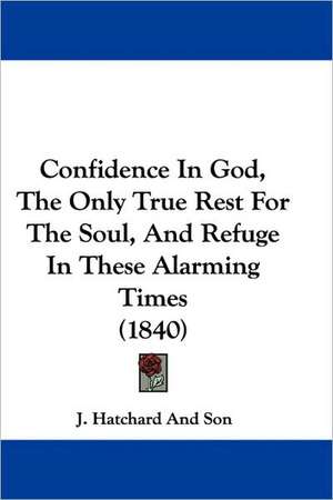 Confidence In God, The Only True Rest For The Soul, And Refuge In These Alarming Times (1840) de J. Hatchard And Son