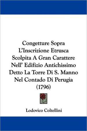 Congetture Sopra L'Inscrizione Etrusca Scolpita A Gran Carattere Nell' Edifizio Antichissimo Detto La Torre Di S. Manno Nel Contado Di Perugia (1796) de Lodovico Coltellini