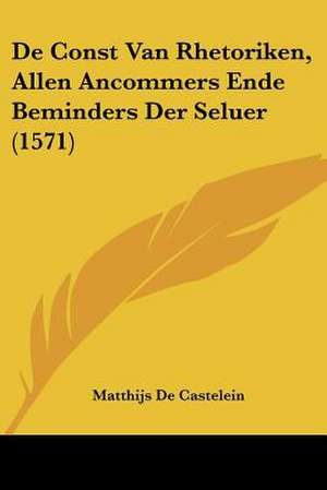 De Const Van Rhetoriken, Allen Ancommers Ende Beminders Der Seluer (1571) de Matthijs De Castelein