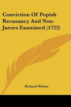 Conviction Of Popish Recusancy And Non-Jurors Examined (1723) de Richard Welton