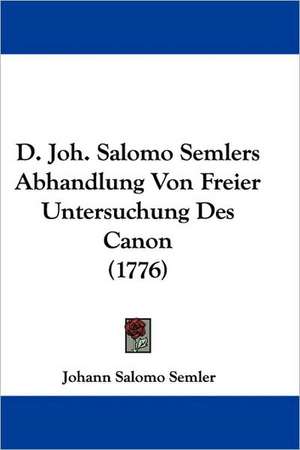 D. Joh. Salomo Semlers Abhandlung Von Freier Untersuchung Des Canon (1776) de Johann Salomo Semler