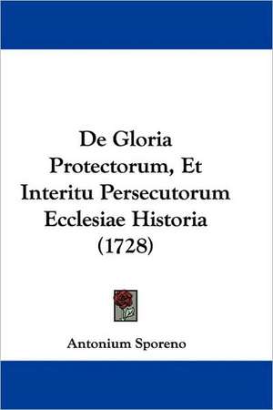 De Gloria Protectorum, Et Interitu Persecutorum Ecclesiae Historia (1728) de Antonium Sporeno