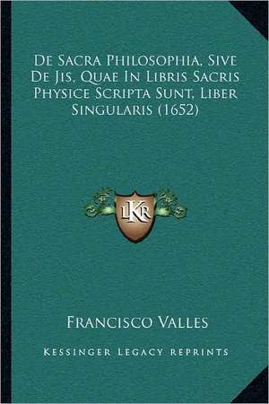 De Sacra Philosophia, Sive De Jis, Quae In Libris Sacris Physice Scripta Sunt, Liber Singularis (1652) de Francisco Valles