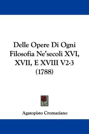 Delle Opere Di Ogni Filosofia Ne'secoli XVI, XVII, E XVIII V2-3 (1788) de Agatopisto Cromaziano