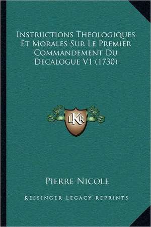 Instructions Theologiques Et Morales Sur Le Premier Commandement Du Decalogue V1 (1730) de Pierre Nicole