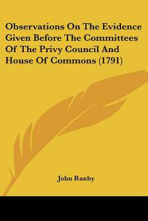 Observations On The Evidence Given Before The Committees Of The Privy Council And House Of Commons (1791) de John Ranby