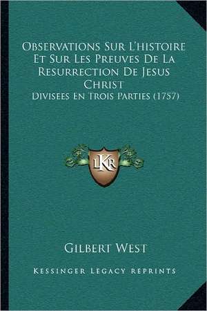 Observations Sur L'histoire Et Sur Les Preuves De La Resurrection De Jesus Christ de Gilbert West