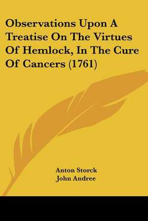 Observations Upon A Treatise On The Virtues Of Hemlock, In The Cure Of Cancers (1761) de Anton Storck