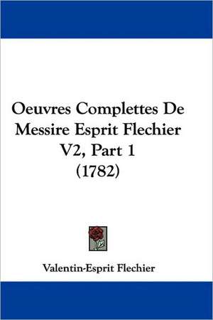 Oeuvres Complettes De Messire Esprit Flechier V2, Part 1 (1782) de Valentin-Esprit Flechier