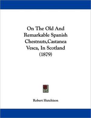 On The Old And Remarkable Spanish Chestnuts,Castanea Vesca, In Scotland (1879) de Robert Hutchison