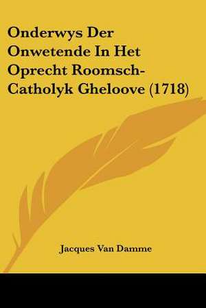 Onderwys Der Onwetende In Het Oprecht Roomsch-Catholyk Gheloove (1718) de Jacques Van Damme