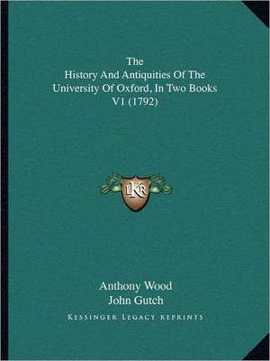 The History And Antiquities Of The University Of Oxford, In Two Books V1 (1792) de Anthony Wood