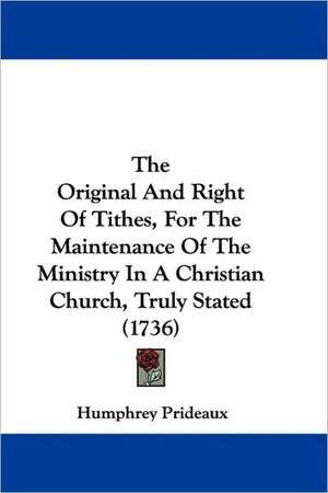 The Original And Right Of Tithes, For The Maintenance Of The Ministry In A Christian Church, Truly Stated (1736) de Humphrey Prideaux