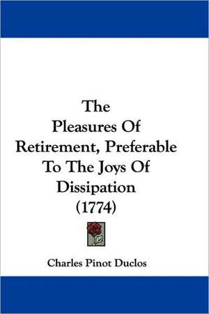 The Pleasures Of Retirement, Preferable To The Joys Of Dissipation (1774) de Charles Pinot Duclos