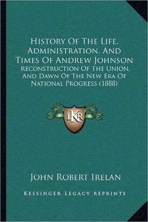 History Of The Life, Administration, And Times Of Andrew Johnson de John Robert Irelan