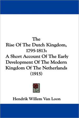 The Rise Of The Dutch Kingdom, 1795-1813 de Hendrik Willem Van Loon