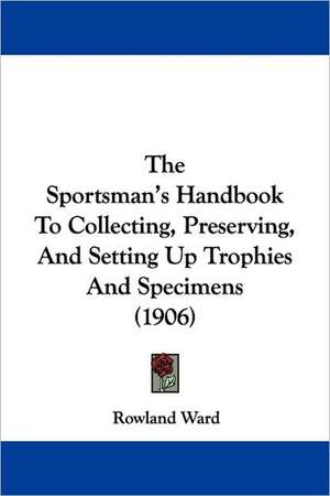 The Sportsman's Handbook To Collecting, Preserving, And Setting Up Trophies And Specimens (1906) de Rowland Ward