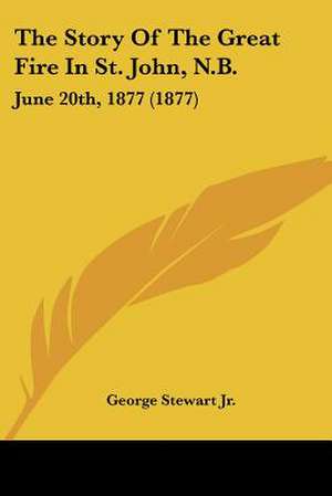 The Story Of The Great Fire In St. John, N.B. de George Stewart Jr.