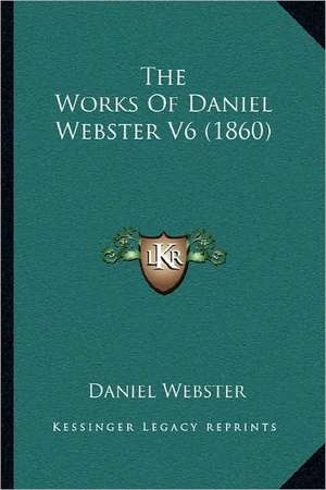 The Works Of Daniel Webster V6 (1860) de Daniel Webster