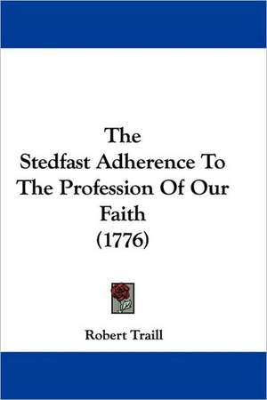 The Stedfast Adherence To The Profession Of Our Faith (1776) de Robert Traill