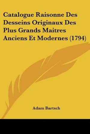 Catalogue Raisonne Des Desseins Originaux Des Plus Grands Maitres Anciens Et Modernes (1794) de Adam Bartsch