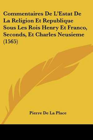 Commentaires De L'Estat De La Religion Et Republique Sous Les Rois Henry Et Franco, Seconds, Et Charles Neusieme (1565) de Pierre De La Place