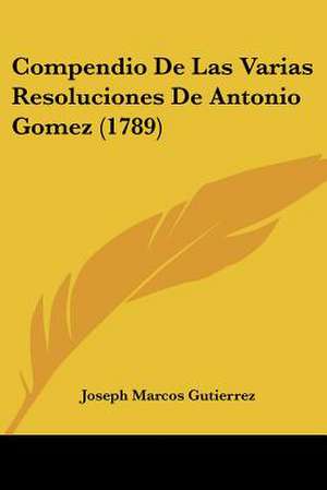 Compendio De Las Varias Resoluciones De Antonio Gomez (1789) de Joseph Marcos Gutierrez