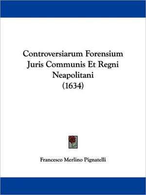 Controversiarum Forensium Juris Communis Et Regni Neapolitani (1634) de Francesco Merlino Pignatelli