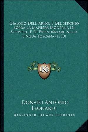 Dialogo Dell' Arno, E Del Serchio Sopra La Maniera Moderna Di Scrivere, E Di Pronunziare Nella Lingua Toscana (1710) de Donato Antonio Leonardi