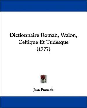 Dictionnaire Roman, Walon, Celtique Et Tudesque (1777) de Jean Francois