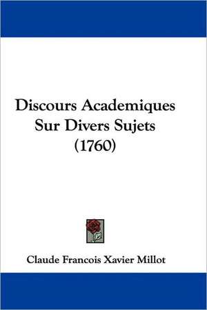 Discours Academiques Sur Divers Sujets (1760) de Claude Francois Xavier Millot