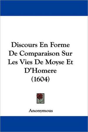 Discours En Forme De Comparaison Sur Les Vies De Moyse Et D'Homere (1604) de Anonymous