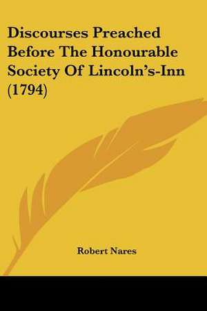 Discourses Preached Before The Honourable Society Of Lincoln's-Inn (1794) de Robert Nares