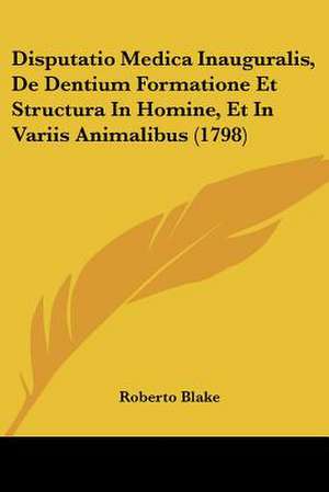 Disputatio Medica Inauguralis, De Dentium Formatione Et Structura In Homine, Et In Variis Animalibus (1798) de Roberto Blake