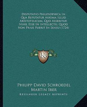 Disputatio Philosophica In Qua Refutatur Axioma Illud Aristotelicum, Quo Asseritur Nihil Esse In Intellectu, Quod Non Prius Fuerit In Sensu (1724) de Philipp David Schroedel