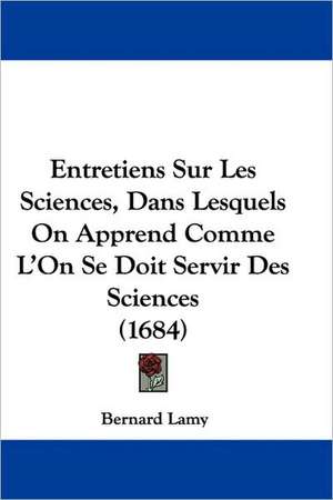 Entretiens Sur Les Sciences, Dans Lesquels On Apprend Comme L'On Se Doit Servir Des Sciences (1684) de Bernard Lamy