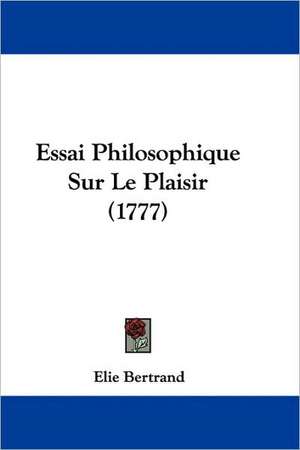 Essai Philosophique Sur Le Plaisir (1777) de Elie Bertrand